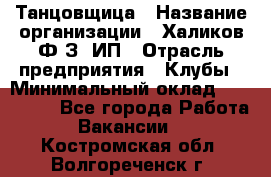 Танцовщица › Название организации ­ Халиков Ф.З, ИП › Отрасль предприятия ­ Клубы › Минимальный оклад ­ 100 000 - Все города Работа » Вакансии   . Костромская обл.,Волгореченск г.